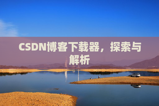 CSDN博客下载器,探索与解析 CSDN博客下载器,探索与解析